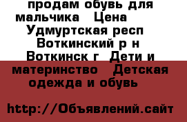 продам обувь для мальчика › Цена ­ 200 - Удмуртская респ., Воткинский р-н, Воткинск г. Дети и материнство » Детская одежда и обувь   